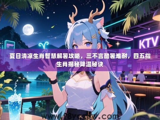 夏日清凉生肖智慧解暑攻略，三不言酷暑难耐，四五指生肖揭秘降温秘诀