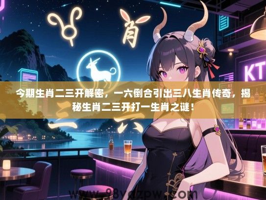 今期生肖二三开解密，一六倒合引出三八生肖传奇，揭秘生肖二三开打一生肖之谜！