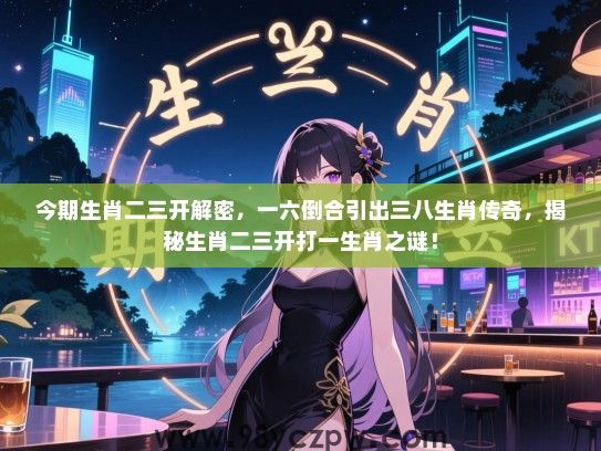 今期生肖二三开解密，一六倒合引出三八生肖传奇，揭秘生肖二三开打一生肖之谜！