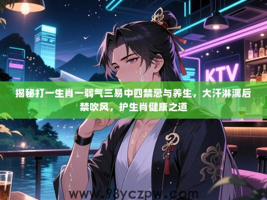 揭秘打一生肖一弱气三易中四禁忌与养生，大汗淋漓后禁吹风，护生肖健康之道