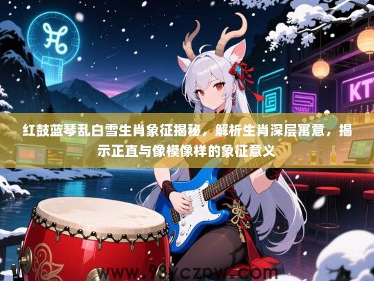红鼓蓝琴乱白雪生肖象征揭秘，解析生肖深层寓意，揭示正直与像模像样的象征意义