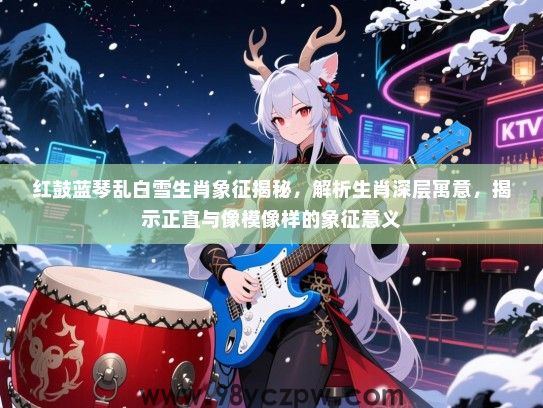 红鼓蓝琴乱白雪生肖象征揭秘，解析生肖深层寓意，揭示正直与像模像样的象征意义