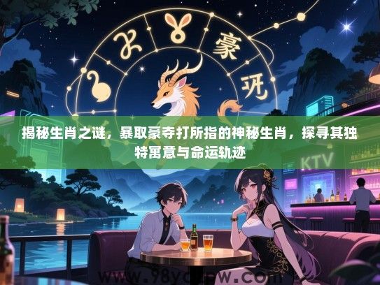 揭秘生肖之谜，暴取豪夺打所指的神秘生肖，探寻其独特寓意与命运轨迹