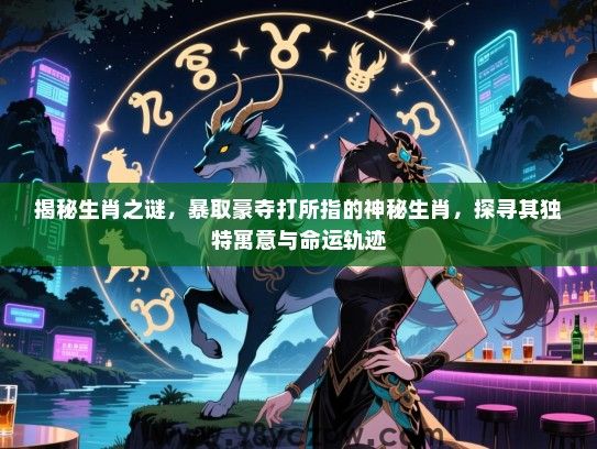 揭秘生肖之谜，暴取豪夺打所指的神秘生肖，探寻其独特寓意与命运轨迹