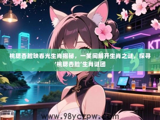 桃腮杏脸映春光生肖揭秘，一笑间解开生肖之谜，探寻‘桃腮杏脸’生肖谜团