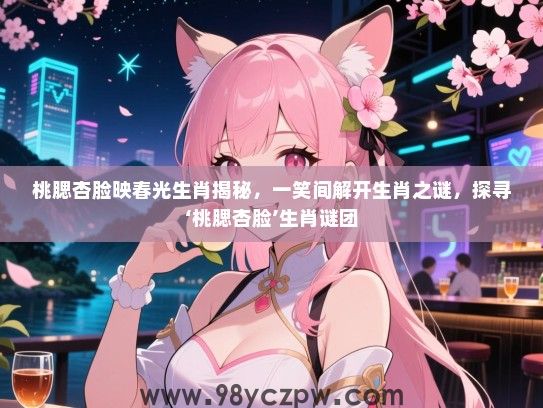 桃腮杏脸映春光生肖揭秘，一笑间解开生肖之谜，探寻‘桃腮杏脸’生肖谜团