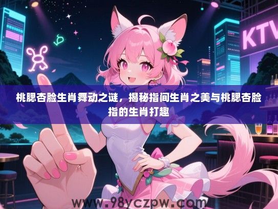 桃腮杏脸生肖舞动之谜，揭秘指间生肖之美与桃腮杏脸指的生肖打趣