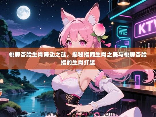桃腮杏脸生肖舞动之谜，揭秘指间生肖之美与桃腮杏脸指的生肖打趣