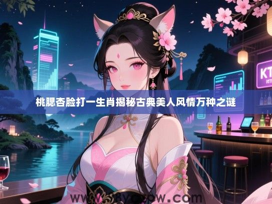 桃腮杏脸打一生肖揭秘古典美人风情万种之谜