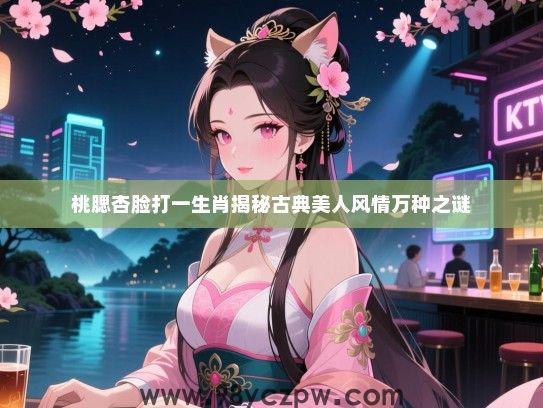 桃腮杏脸打一生肖揭秘古典美人风情万种之谜