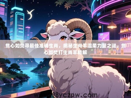 焦心如焚寻最佳准确生肖，揭秘生肖羊温柔力量之谜，焦心如焚打生肖羊精解