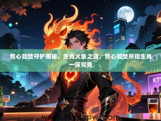 焦心如焚守护揭秘，生肖火象之谜，焦心如焚所指生肖一探究竟