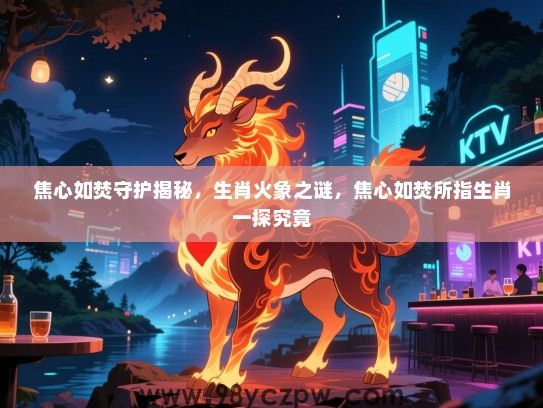 焦心如焚守护揭秘，生肖火象之谜，焦心如焚所指生肖一探究竟