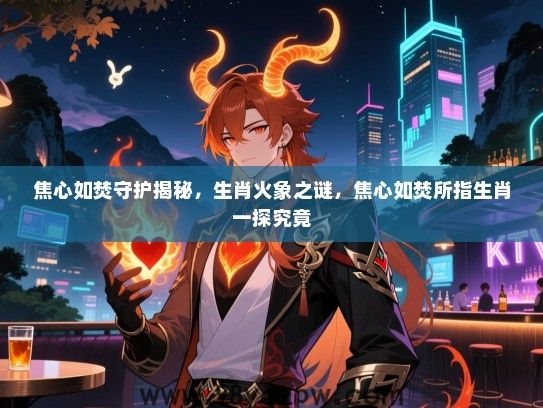 焦心如焚守护揭秘，生肖火象之谜，焦心如焚所指生肖一探究竟