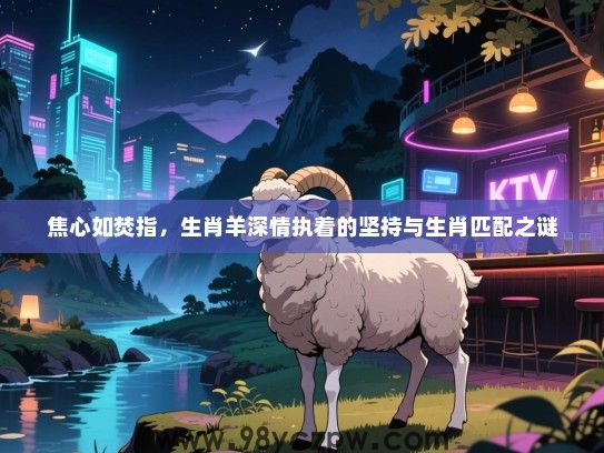 焦心如焚指，生肖羊深情执着的坚持与生肖匹配之谜