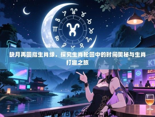 缺月再圆指生肖缘，探究生肖轮回中的时间奥秘与生肖打趣之旅