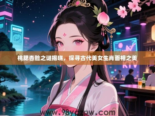 桃腮杏脸之谜揭晓，探寻古代女生生肖面相之美
