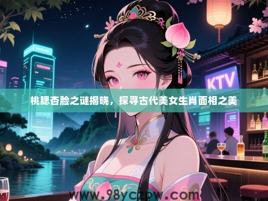 桃腮杏脸之谜揭晓，探寻古代女生生肖面相之美