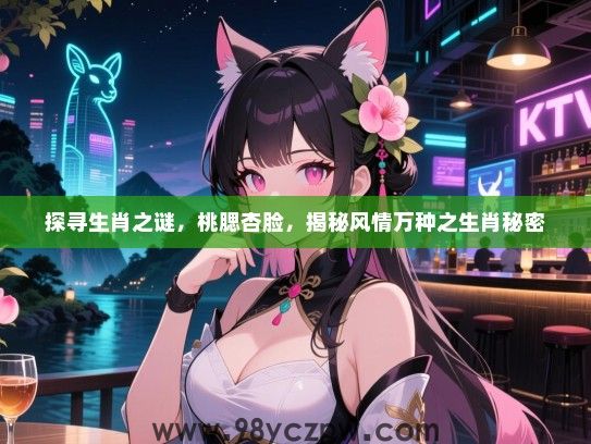 探寻生肖之谜，桃腮杏脸，揭秘风情万种之生肖秘密