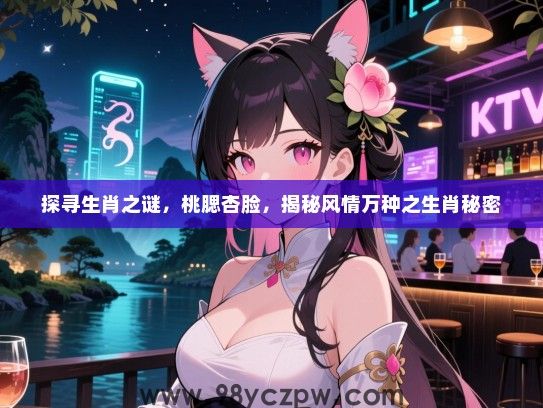 探寻生肖之谜，桃腮杏脸，揭秘风情万种之生肖秘密