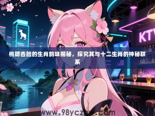 桃腮杏脸的生肖韵味揭秘，探究其与十二生肖的神秘联系