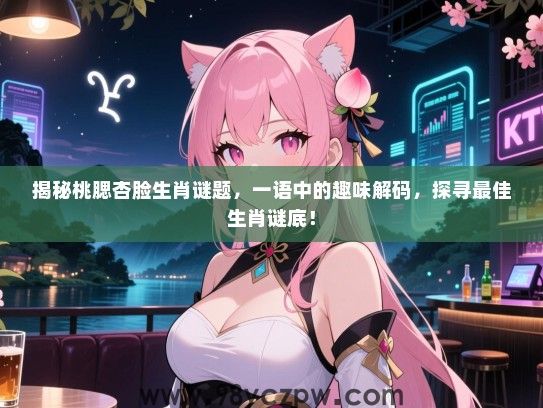 揭秘桃腮杏脸生肖谜题，一语中的趣味解码，探寻最佳生肖谜底！