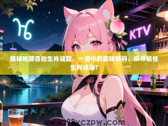 揭秘桃腮杏脸生肖谜题，一语中的趣味解码，探寻最佳生肖谜底！