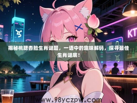 揭秘桃腮杏脸生肖谜题，一语中的趣味解码，探寻最佳生肖谜底！