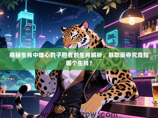 揭秘生肖中雄心豹子胆者的生肖解析，暴取豪夺究竟指哪个生肖？