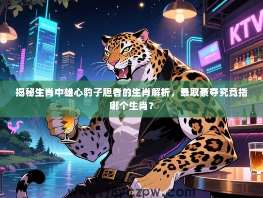 揭秘生肖中雄心豹子胆者的生肖解析，暴取豪夺究竟指哪个生肖？