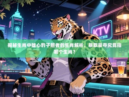 揭秘生肖中雄心豹子胆者的生肖解析，暴取豪夺究竟指哪个生肖？