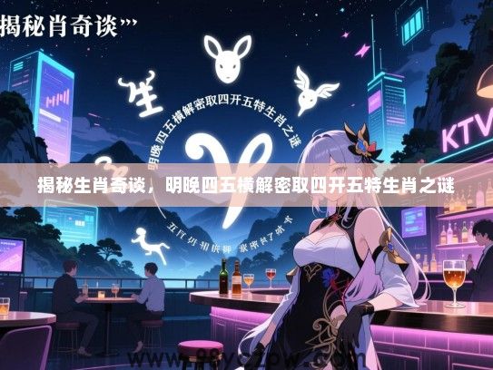 揭秘生肖奇谈，明晚四五横解密取四开五特生肖之谜