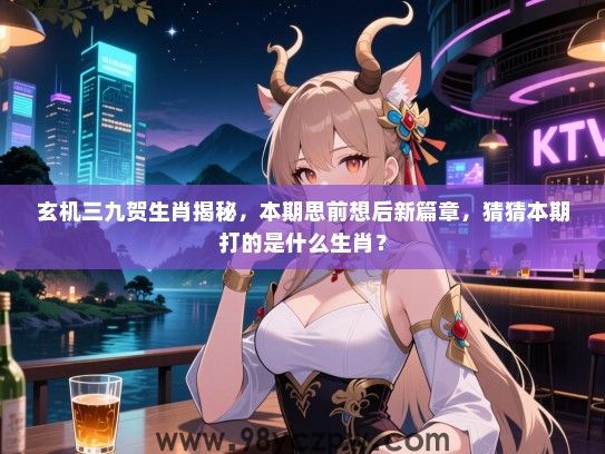 玄机三九贺生肖揭秘，本期思前想后新篇章，猜猜本期打的是什么生肖？