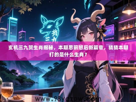 玄机三九贺生肖揭秘，本期思前想后新篇章，猜猜本期打的是什么生肖？
