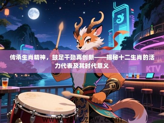传承生肖精神，鼓足干劲再创新——揭秘十二生肖的活力代表及其时代意义
