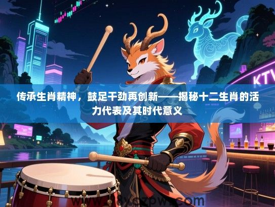 传承生肖精神，鼓足干劲再创新——揭秘十二生肖的活力代表及其时代意义