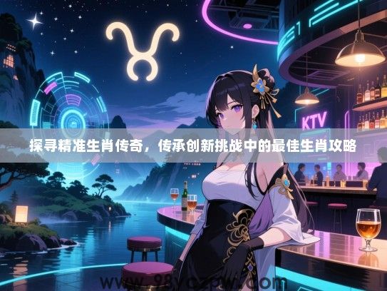 探寻精准生肖传奇，传承创新挑战中的最佳生肖攻略