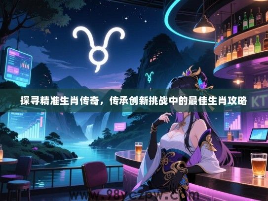 探寻精准生肖传奇，传承创新挑战中的最佳生肖攻略