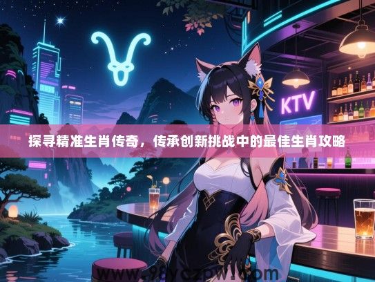 探寻精准生肖传奇，传承创新挑战中的最佳生肖攻略