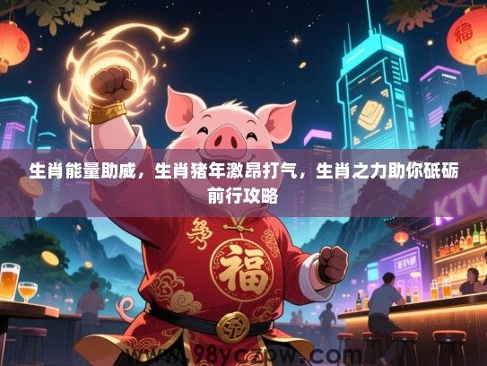 生肖能量助威，生肖猪年激昂打气，生肖之力助你砥砺前行攻略