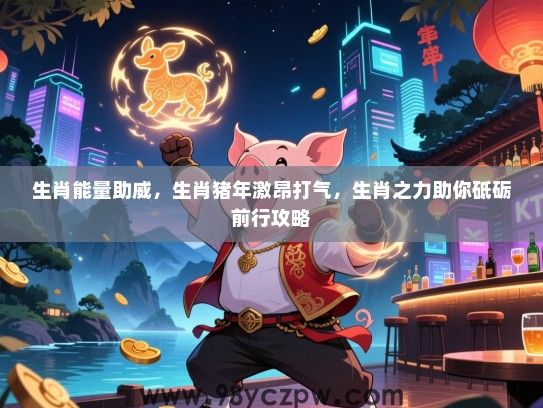 生肖能量助威，生肖猪年激昂打气，生肖之力助你砥砺前行攻略