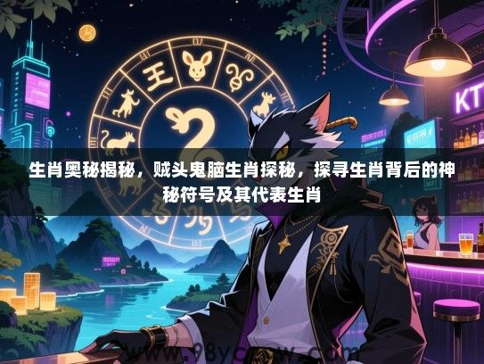 生肖奥秘揭秘，贼头鬼脑生肖探秘，探寻生肖背后的神秘符号及其代表生肖