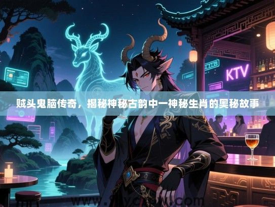 贼头鬼脑传奇，揭秘神秘古韵中一神秘生肖的奥秘故事