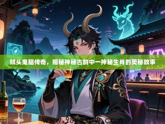 贼头鬼脑传奇，揭秘神秘古韵中一神秘生肖的奥秘故事