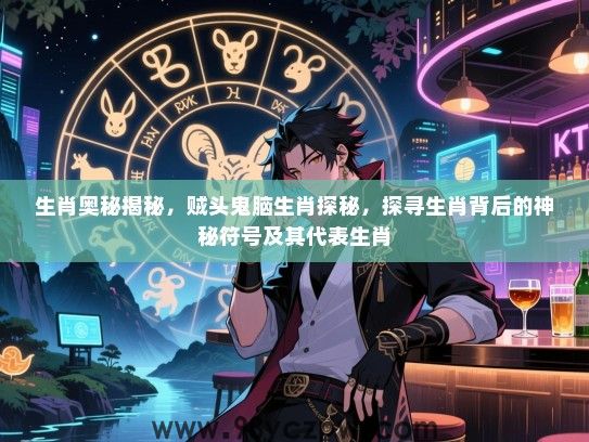 生肖奥秘揭秘，贼头鬼脑生肖探秘，探寻生肖背后的神秘符号及其代表生肖