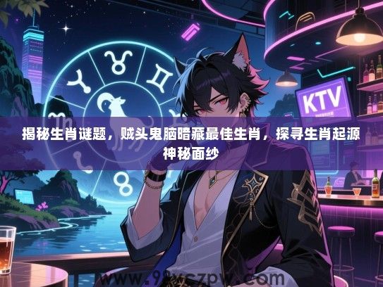 揭秘生肖谜题，贼头鬼脑暗藏最佳生肖，探寻生肖起源神秘面纱