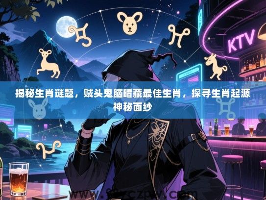 揭秘生肖谜题，贼头鬼脑暗藏最佳生肖，探寻生肖起源神秘面纱