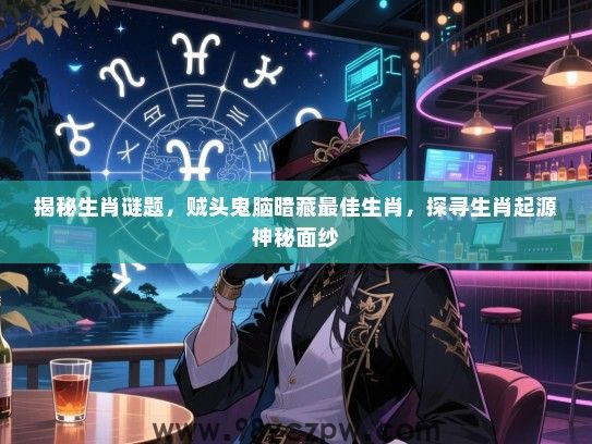 揭秘生肖谜题，贼头鬼脑暗藏最佳生肖，探寻生肖起源神秘面纱