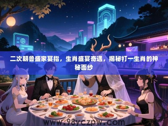 二次朝鲁盛家宴指，生肖盛宴奇遇，揭秘打一生肖的神秘面纱