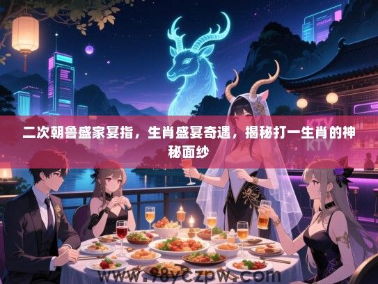 二次朝鲁盛家宴指，生肖盛宴奇遇，揭秘打一生肖的神秘面纱